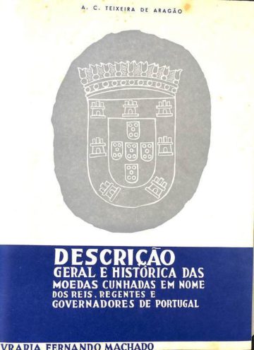 Teixeira de Aragão, A. C., Descrição geral e história das moedas cunhadas em nome dos reis..., Livraria F. Machado, Porto, Teixeira de Aragão, Augusto Carlos, Descrição geral e história das moedas cunhadas em nome dos reis regentes e governadores de Portu